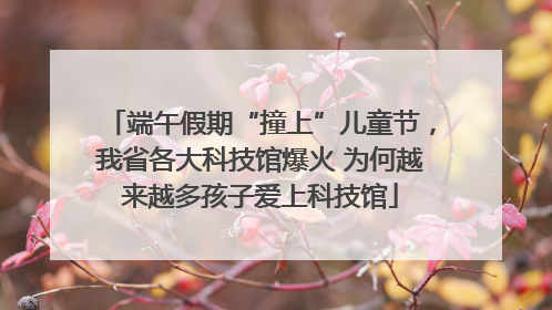 端午假期“撞上”儿童节，我省各大科技馆爆火 为何越来越多孩子爱上科技馆